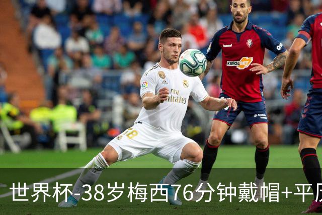 世界杯-38岁梅西76分钟戴帽+平历史纪录 阿根廷3-0阿尔及利亚